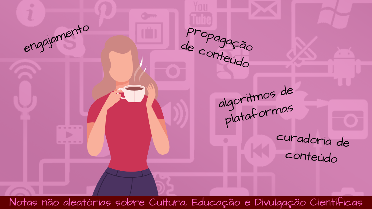 Ao fundo, em márca d´água, várias marcas de redes sociais interligadas por linhas. à frente, a ilustração de uma mulher, de vestido vermelho e cabelo azul, com as mãos na cabeça e várias perguntas ao seu redor: engajamento? propagação de conteúdo algoritmos de plataformas e curadoria de conteúdos. Abaixo da imagem há uma faixa pequena, com a frase "Notas não aleatórias sobre Cultura, Educação e Divulgação Científicas".