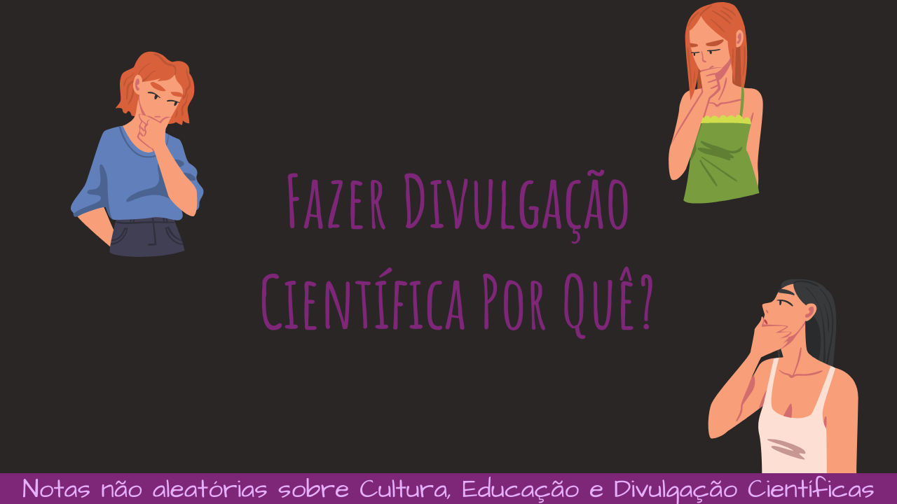 No centro da imagem, consta a pergunta "Fazer divulgação científica por quê?" Ao redor há três personagens com a mão no queixo, olhando a pergunta, pensativas. Abaixo há uma faixa pequena escrito "Notas não aleatórias sobre cultura, educação e divulgação científicas"