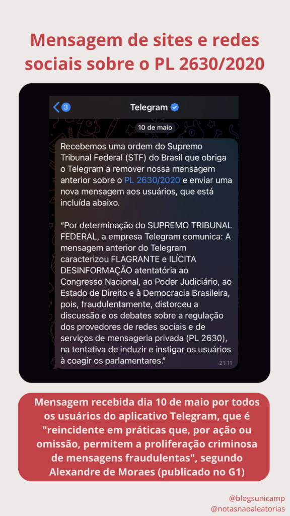 Captura de tela com a mensagem do Telegram, apontando que a mensagem recebida anteriormente foi considerada "flagrante e ilícita desinformação atentatória ao Congresso Nacional, ao Poder Judiciário ao Estado de Direito à Democracia Brasileira, pois fraudulentamente, distorceu a discussão e os debates sobre a regulação dos provedores de redes sociais e de serviços de mensagens privada na tentativa de induzir e instigar os usuários a coagir os parlamentares" e o Supremo Tribunal Federal (STF) obrigou o aplicativo a remover a mensagem. Ao final, há um texto escrito pelo editorial que diz "Mensagem recebida dia 10 de maio por todos os usuários do aplicativo Telegram, que é "reincidente em práticas que, por ação ou omissão, permitem a proliferação criminosa de mensagens fraudulentas", segundo Alexandre de Moraes (publicado no G1)