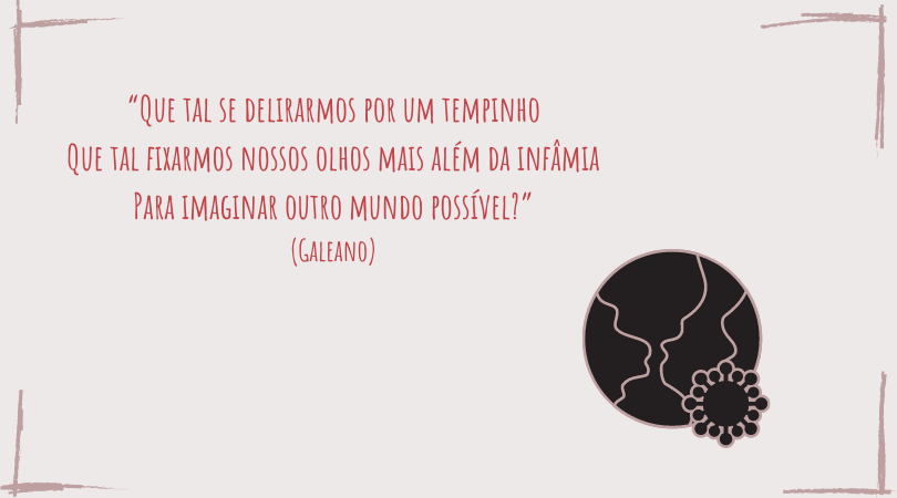 Frase do Galeano "“Que tal se delirarmos por um tempinho Que tal fixarmos nossos olhos mais além da infâmia Para imaginar outro mundo possível?” (Galeano)" com a imagem de um planeta, em preto, com o vírus do corona na frente do planeta