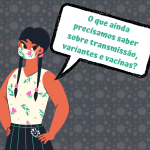 Ilustração. Mulher, virada levemente de lado, com mãos nos quadris, de máscara, tranças. Há uma caixa de diálogo com "o que mais ainda precisamos saber sobre transmissão, variantes e vacinas?