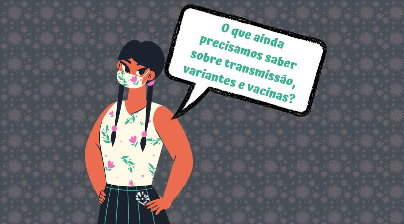 Ilustração. Mulher, virada levemente de lado, com mãos nos quadris, de máscara, tranças. Há uma caixa de diálogo com "o que mais ainda precisamos saber sobre transmissão, variantes e vacinas?