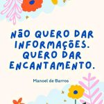 Arte com flores em laranja, verde e amarelo com a frase do poeta Manoel de Barros: Não quero dar informações. Quero dar encantamento.