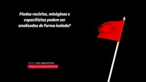Bandeira vermelha, com o texto "Humor e Piadas racistas, misóginas e capacitistas podem ser analisadas de forma isolada?" Texto de Cesar Augusto Gomes